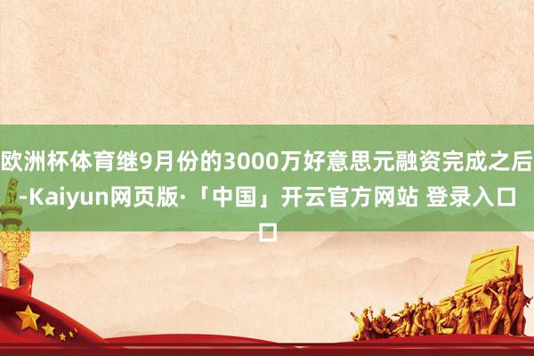 欧洲杯体育继9月份的3000万好意思元融资完成之后-Kaiyun网页版·「中国」开云官方网站 登录入口