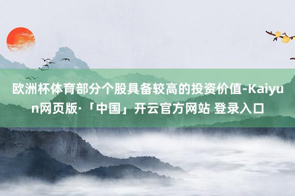 欧洲杯体育部分个股具备较高的投资价值-Kaiyun网页版·「中国」开云官方网站 登录入口