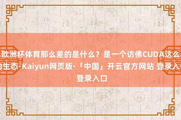 欧洲杯体育那么差的是什么？是一个访佛CUDA这么的生态-Kaiyun网页版·「中国」开云官方网站 登录入口