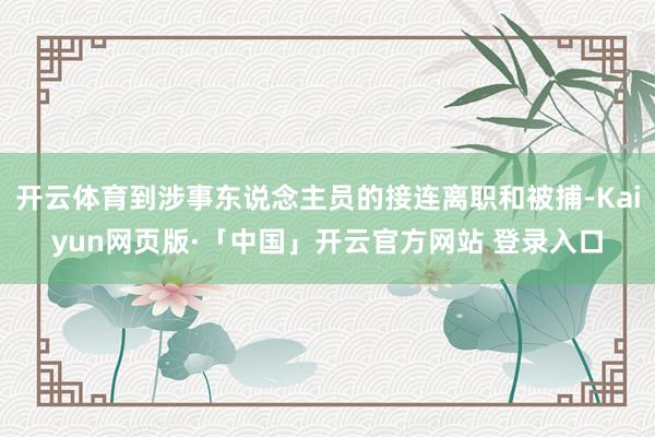 开云体育到涉事东说念主员的接连离职和被捕-Kaiyun网页版·「中国」开云官方网站 登录入口