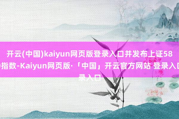开云(中国)kaiyun网页版登录入口并发布上证580指数-Kaiyun网页版·「中国」开云官方网站 登录入口