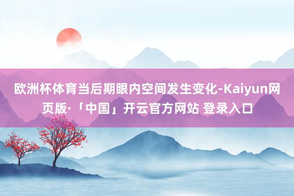 欧洲杯体育当后期眼内空间发生变化-Kaiyun网页版·「中国」开云官方网站 登录入口