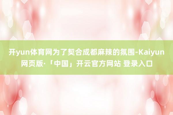 开yun体育网为了契合成都麻辣的氛围-Kaiyun网页版·「中国」开云官方网站 登录入口