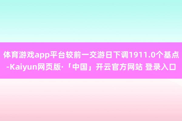 体育游戏app平台较前一交游日下调1911.0个基点-Kaiyun网页版·「中国」开云官方网站 登录入口