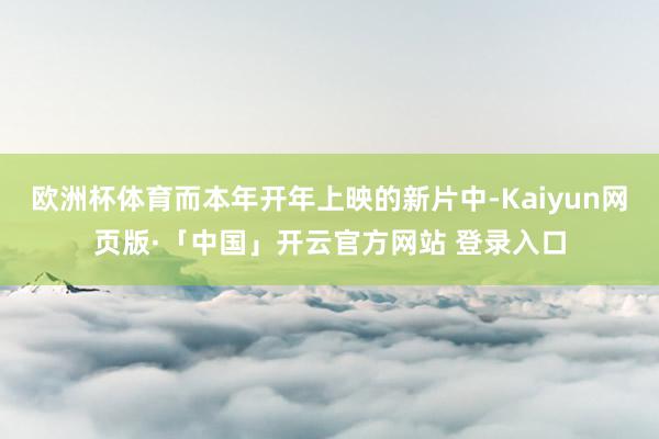 欧洲杯体育而本年开年上映的新片中-Kaiyun网页版·「中国」开云官方网站 登录入口