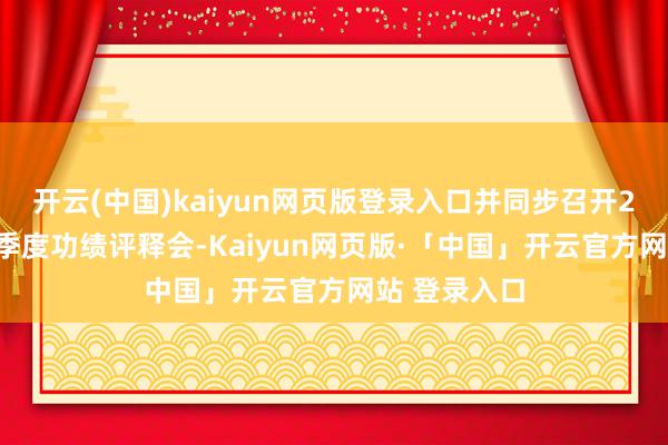 开云(中国)kaiyun网页版登录入口并同步召开2025年第一季度功绩评释会-Kaiyun网页版·「中国」开云官方网站 登录入口