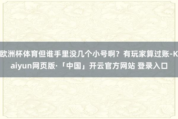 欧洲杯体育但谁手里没几个小号啊？有玩家算过账-Kaiyun网页版·「中国」开云官方网站 登录入口