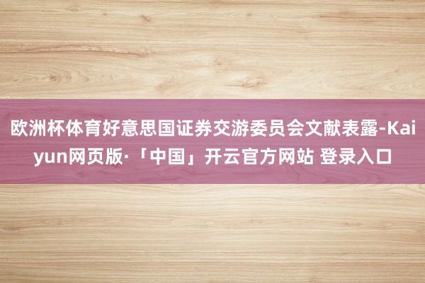 欧洲杯体育好意思国证券交游委员会文献表露-Kaiyun网页版·「中国」开云官方网站 登录入口