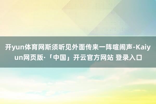开yun体育网斯须听见外面传来一阵喧闹声-Kaiyun网页版·「中国」开云官方网站 登录入口