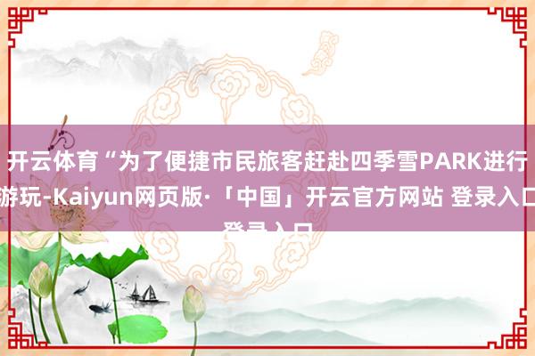 开云体育“为了便捷市民旅客赶赴四季雪PARK进行游玩-Kaiyun网页版·「中国」开云官方网站 登录入口