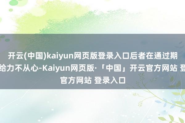开云(中国)kaiyun网页版登录入口后者在通过期较着显给力不从心-Kaiyun网页版·「中国」开云官方网站 登录入口