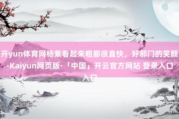 开yun体育网杨紫看起来粗鄙很直快，好邪门的笑颜-Kaiyun网页版·「中国」开云官方网站 登录入口