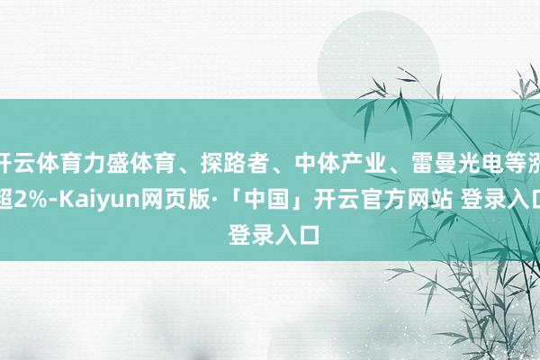 开云体育力盛体育、探路者、中体产业、雷曼光电等涨超2%-Kaiyun网页版·「中国」开云官方网站 登录入口