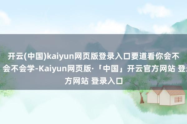 开云(中国)kaiyun网页版登录入口要道看你会不会找、会不会学-Kaiyun网页版·「中国」开云官方网站 登录入口