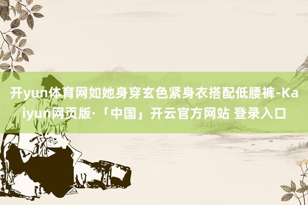开yun体育网如她身穿玄色紧身衣搭配低腰裤-Kaiyun网页版·「中国」开云官方网站 登录入口