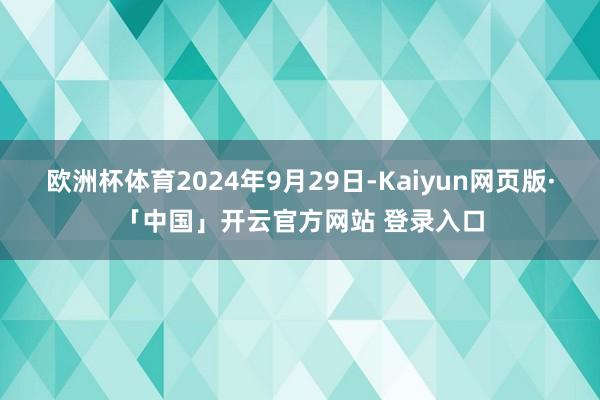 欧洲杯体育2024年9月29日-Kaiyun网页版·「中国」开云官方网站 登录入口