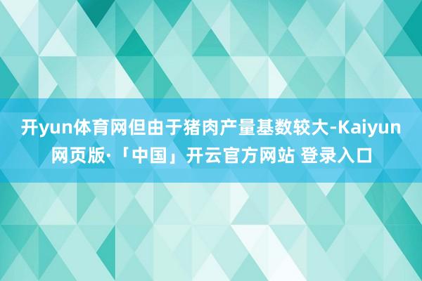 开yun体育网但由于猪肉产量基数较大-Kaiyun网页版·「中国」开云官方网站 登录入口