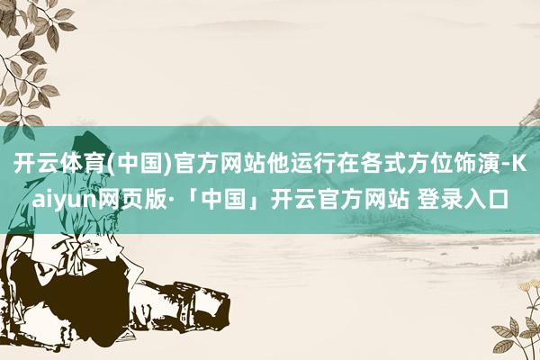 开云体育(中国)官方网站他运行在各式方位饰演-Kaiyun网页版·「中国」开云官方网站 登录入口