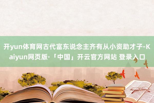 开yun体育网古代富东说念主齐有从小资助才子-Kaiyun网页版·「中国」开云官方网站 登录入口
