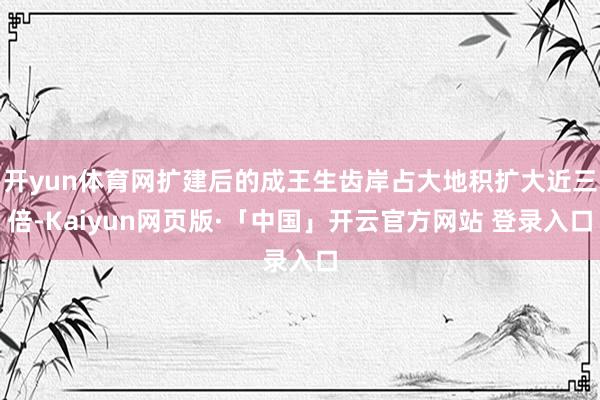 开yun体育网扩建后的成王生齿岸占大地积扩大近三倍-Kaiyun网页版·「中国」开云官方网站 登录入口