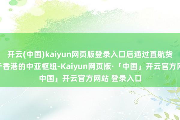 开云(中国)kaiyun网页版登录入口后通过直航货班空运至位于香港的中亚枢纽-Kaiyun网页版·「中国」开云官方网站 登录入口