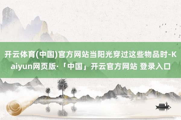 开云体育(中国)官方网站当阳光穿过这些物品时-Kaiyun网页版·「中国」开云官方网站 登录入口
