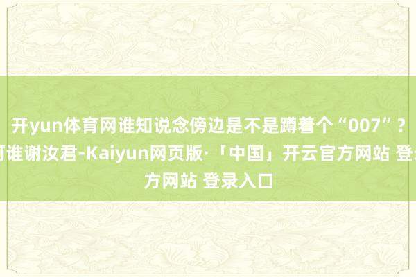 开yun体育网谁知说念傍边是不是蹲着个“007”？还有阿谁谢汝君-Kaiyun网页版·「中国」开云官方网站 登录入口