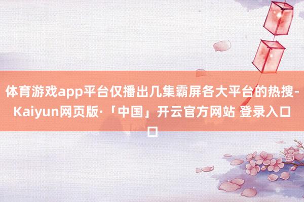 体育游戏app平台仅播出几集霸屏各大平台的热搜-Kaiyun网页版·「中国」开云官方网站 登录入口