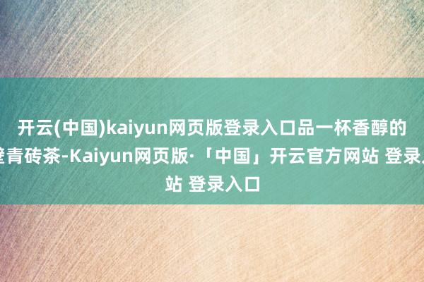开云(中国)kaiyun网页版登录入口品一杯香醇的赤壁青砖茶-Kaiyun网页版·「中国」开云官方网站 登录入口