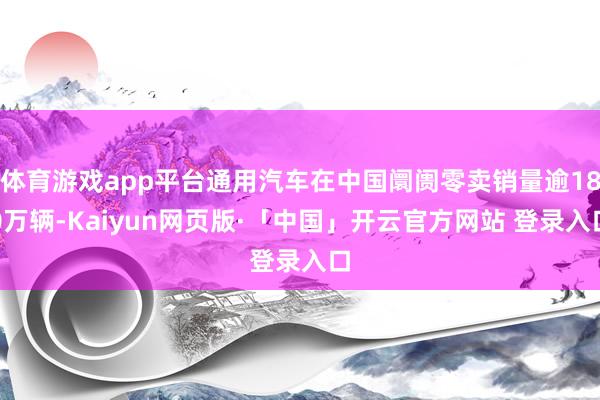 体育游戏app平台通用汽车在中国阛阓零卖销量逾180万辆-Kaiyun网页版·「中国」开云官方网站 登录入口