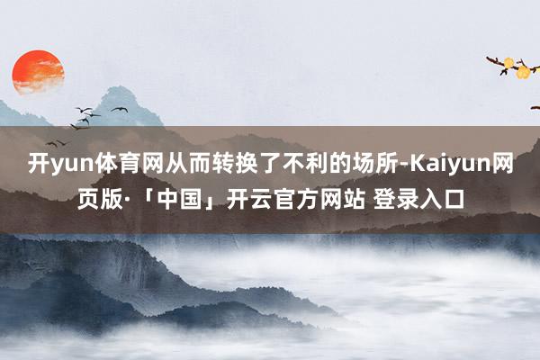 开yun体育网从而转换了不利的场所-Kaiyun网页版·「中国」开云官方网站 登录入口