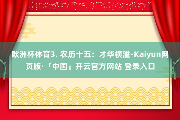 欧洲杯体育3. 农历十五：才华横溢-Kaiyun网页版·「中国」开云官方网站 登录入口
