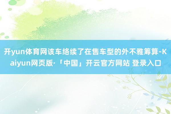 开yun体育网该车络续了在售车型的外不雅筹算-Kaiyun网页版·「中国」开云官方网站 登录入口