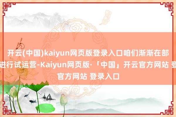 开云(中国)kaiyun网页版登录入口咱们渐渐在部分场站进行试运营-Kaiyun网页版·「中国」开云官方网站 登录入口