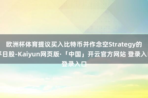 欧洲杯体育提议买入比特币并作念空Strategy的平日股-Kaiyun网页版·「中国」开云官方网站 登录入口