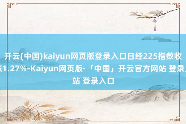 开云(中国)kaiyun网页版登录入口日经225指数收盘涨1.27%-Kaiyun网页版·「中国」开云官方网站 登录入口