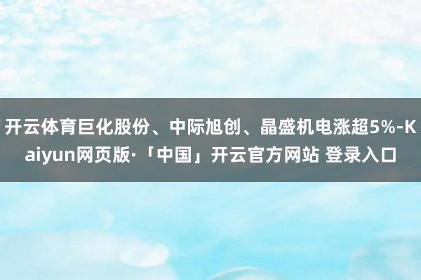 开云体育巨化股份、中际旭创、晶盛机电涨超5%-Kaiyun网页版·「中国」开云官方网站 登录入口