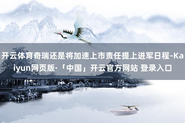 开云体育奇瑞还是将加速上市责任提上进军日程-Kaiyun网页版·「中国」开云官方网站 登录入口