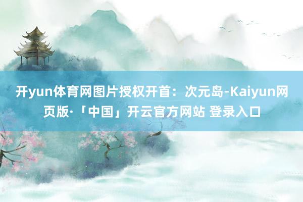 开yun体育网图片授权开首：次元岛-Kaiyun网页版·「中国」开云官方网站 登录入口