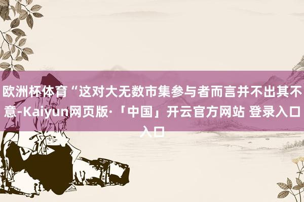 欧洲杯体育　　“这对大无数市集参与者而言并不出其不意-Kaiyun网页版·「中国」开云官方网站 登录入口
