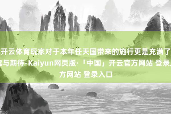 开云体育玩家对于本年任天国带来的施行更是充满了有趣与期待-Kaiyun网页版·「中国」开云官方网站 登录入口
