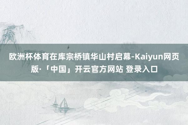 欧洲杯体育在库宗桥镇华山村启幕-Kaiyun网页版·「中国」开云官方网站 登录入口