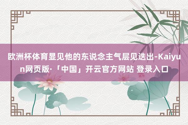 欧洲杯体育显见他的东说念主气层见迭出-Kaiyun网页版·「中国」开云官方网站 登录入口