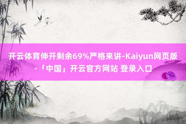 开云体育伸开剩余69%严格来讲-Kaiyun网页版·「中国」开云官方网站 登录入口