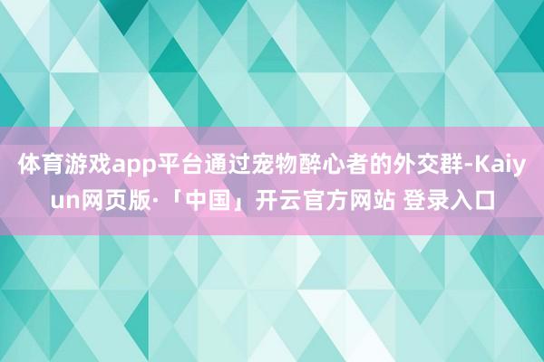 体育游戏app平台通过宠物醉心者的外交群-Kaiyun网页版·「中国」开云官方网站 登录入口