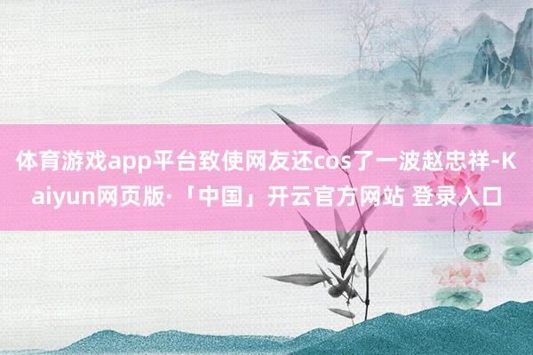 体育游戏app平台致使网友还cos了一波赵忠祥-Kaiyun网页版·「中国」开云官方网站 登录入口