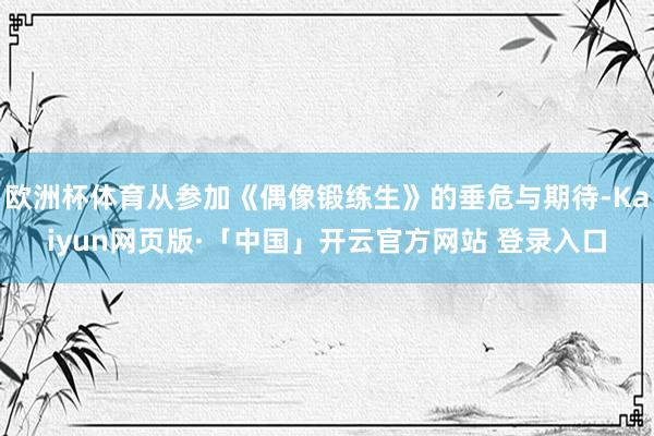 欧洲杯体育从参加《偶像锻练生》的垂危与期待-Kaiyun网页版·「中国」开云官方网站 登录入口