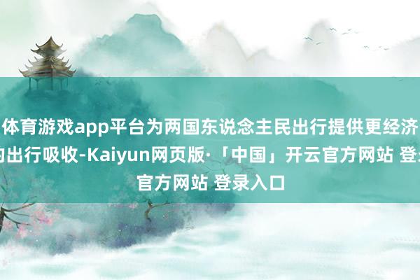 体育游戏app平台为两国东说念主民出行提供更经济粗陋的出行吸收-Kaiyun网页版·「中国」开云官方网站 登录入口