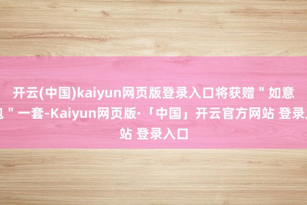 开云(中国)kaiyun网页版登录入口将获赠＂如意褔包＂一套-Kaiyun网页版·「中国」开云官方网站 登录入口