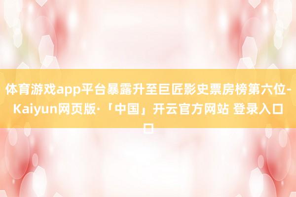 体育游戏app平台暴露升至巨匠影史票房榜第六位-Kaiyun网页版·「中国」开云官方网站 登录入口